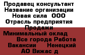 Продавец-консультант › Название организации ­ Новая сила, ООО › Отрасль предприятия ­ Продажи › Минимальный оклад ­ 20 000 - Все города Работа » Вакансии   . Ненецкий АО,Вижас д.